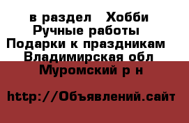  в раздел : Хобби. Ручные работы » Подарки к праздникам . Владимирская обл.,Муромский р-н